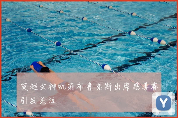 英超女神凯莉布鲁克斯出席慈善赛引发关注