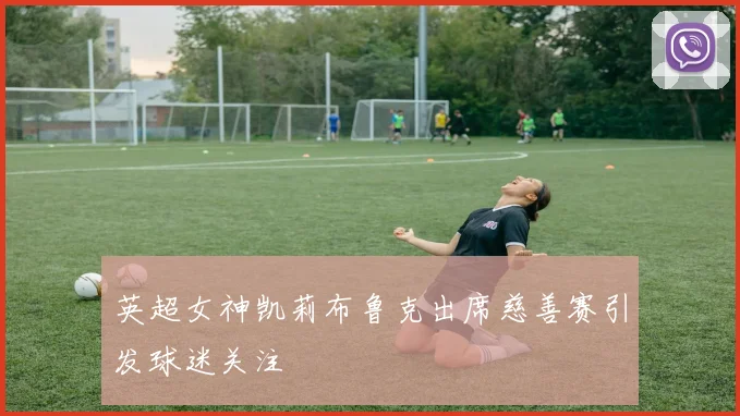 英超女神凯莉布鲁克出席慈善赛引发球迷关注