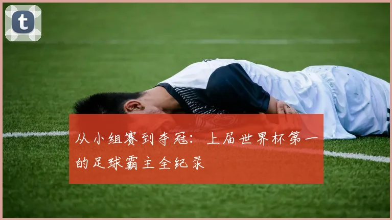 从小组赛到夺冠：上届世界杯第一的足球霸主全纪录