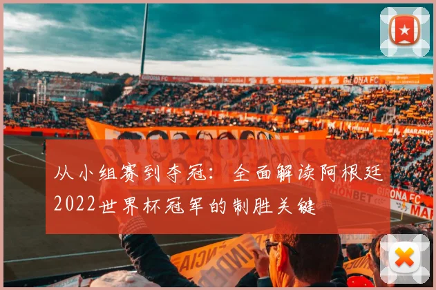 从小组赛到夺冠：全面解读阿根廷2022世界杯冠军的制胜关键