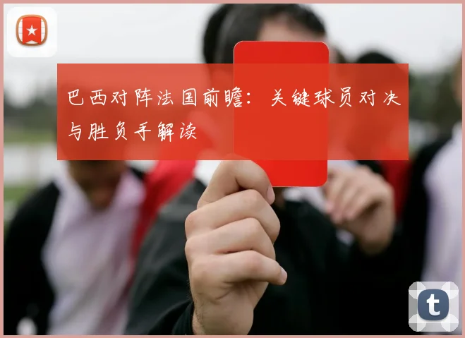 巴西对阵法国前瞻：关键球员对决与胜负手解读