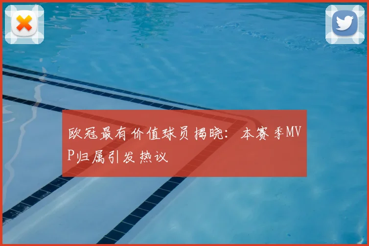 欧冠最有价值球员揭晓：本赛季MVP归属引发热议