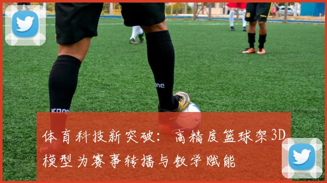 体育科技新突破：高精度篮球架3D模型为赛事转播与教学赋能