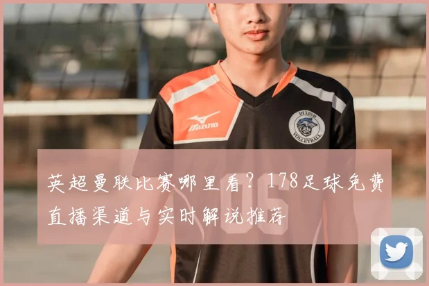 英超曼联比赛哪里看？178足球免费直播渠道与实时解说推荐