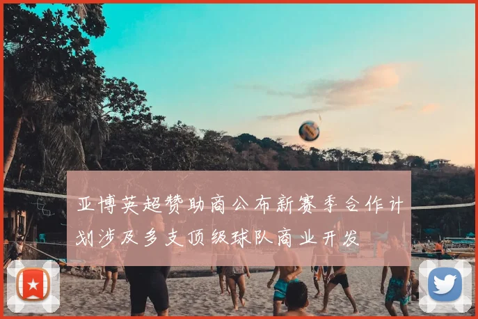 亚博英超赞助商公布新赛季合作计划涉及多支顶级球队商业开发