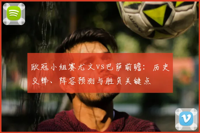 欧冠小组赛尤文vs巴萨前瞻：历史交锋、阵容预测与胜负关键点