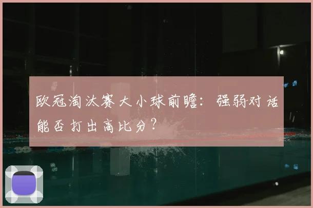 欧冠淘汰赛大小球前瞻：强弱对话能否打出高比分？
