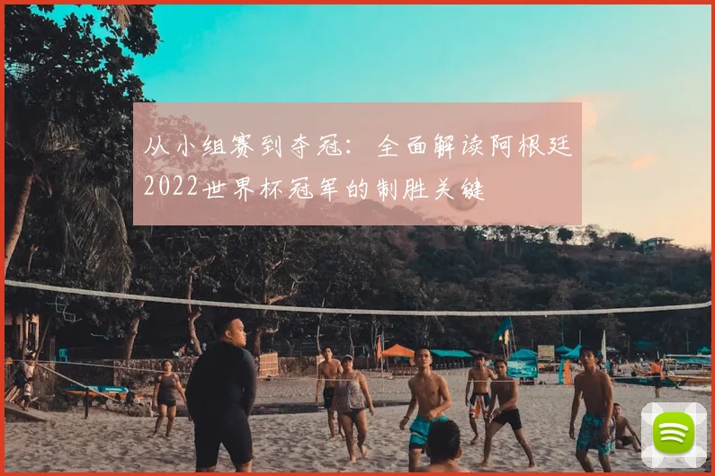 从小组赛到夺冠：全面解读阿根廷2022世界杯冠军的制胜关键