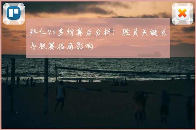 拜仁vs多特赛后分析:胜负关键点与联赛格局影响