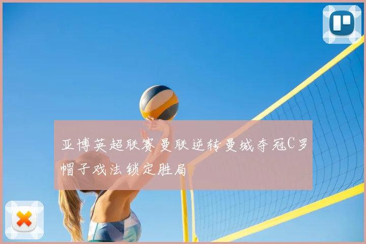 亚博英超联赛曼联逆转曼城夺冠C罗帽子戏法锁定胜局