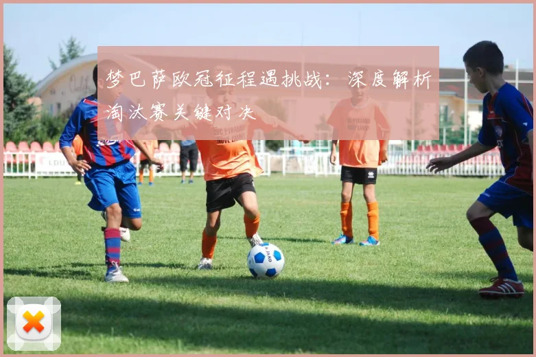 梦巴萨欧冠征程遇挑战：深度解析淘汰赛关键对决
