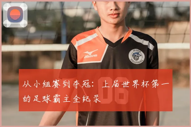 从小组赛到夺冠：上届世界杯第一的足球霸主全纪录