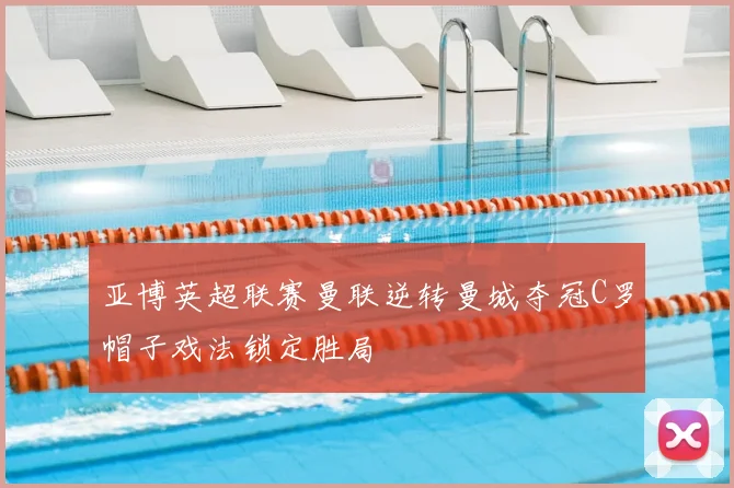 亚博英超联赛曼联逆转曼城夺冠C罗帽子戏法锁定胜局