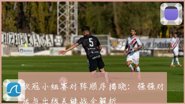 欧冠小组赛对阵顺序揭晓：强强对话与出线关键战全解析