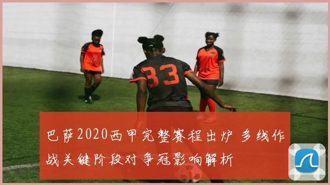 巴萨2020西甲完整赛程出炉 多线作战关键阶段对争冠影响解析