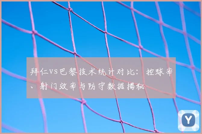 拜仁vs巴黎技术统计对比：控球率、射门效率与防守数据揭秘