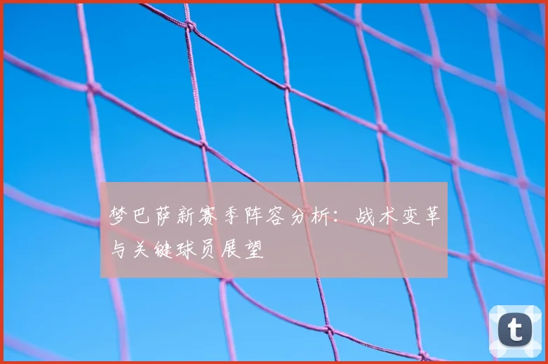 梦巴萨新赛季阵容分析：战术变革与关键球员展望